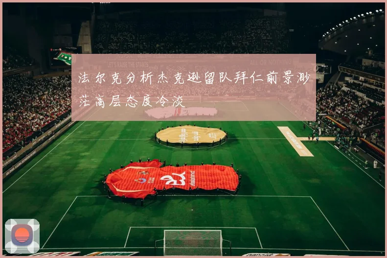 法尔克分析杰克逊留队拜仁前景渺茫高层态度冷淡