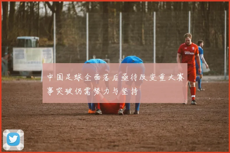 中国足球全面落后亟待改变重大赛事突破仍需努力与坚持