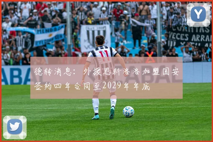 德转消息：外援恩科洛洛加盟国安签约四年合同至2029年年底